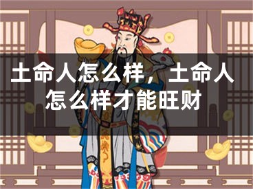 土命人怎么样,土命人怎么样才能旺财