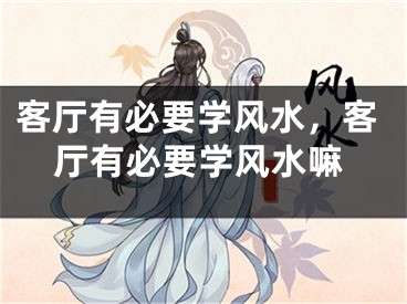 客厅有必要学风水，客厅有必要学风水嘛