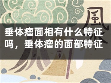 垂体瘤面相有什么特征吗，垂体瘤的面部特征