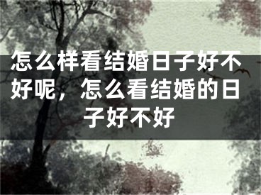 怎么样看结婚日子好不好呢，怎么看结婚的日子好不好