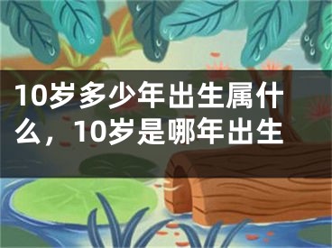 10岁多少年出生属什么，10岁是哪年出生