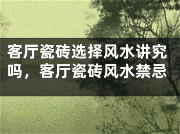 客厅瓷砖选择风水讲究吗,客厅瓷砖风水禁忌