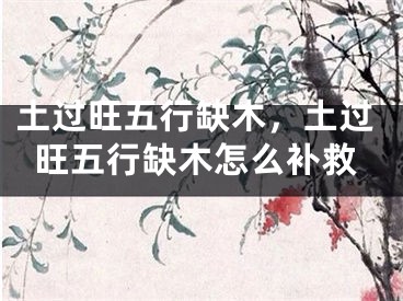 土过旺五行缺木，土过旺五行缺木怎么补救