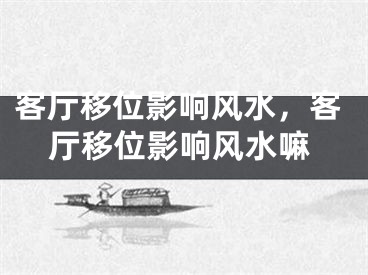 客厅移位影响风水，客厅移位影响风水嘛