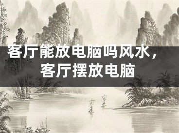 客厅能放电脑吗风水，客厅摆放电脑