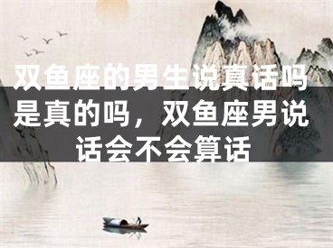 双鱼座的男生说真话吗是真的吗，双鱼座男说话会不会算话