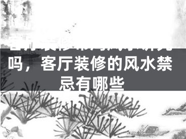 客厅装修布局风水讲究吗，客厅装修的风水禁忌有哪些