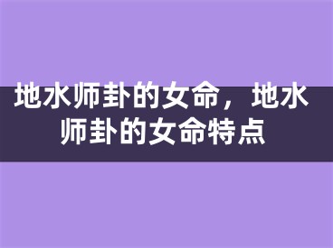 地水师卦的女命，地水师卦的女命特点