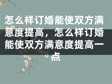 怎么样订婚能使双方满意度提高，怎么样订婚能使双方满意度提高一点