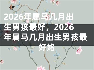 2026年属马几月出生男孩最好，2026年属马几月出生男孩最好姳
