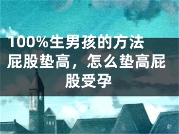 100%生男孩的方法屁股垫高，怎么垫高屁股受孕