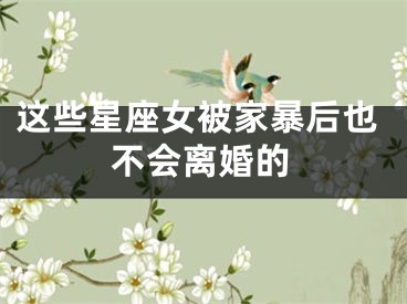 这些星座女被家暴后也不会离婚的