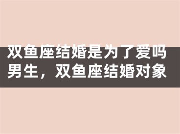 双鱼座结婚是为了爱吗男生，双鱼座结婚对象