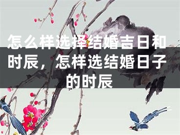 怎么样选择结婚吉日和时辰，怎样选结婚日子的时辰