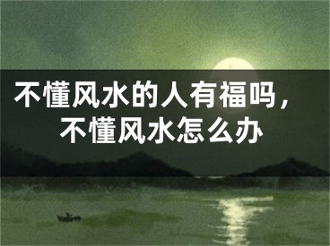 不懂风水的人有福吗，不懂风水怎么办