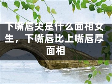 下嘴唇尖是什么面相女生，下嘴唇比上嘴唇厚面相