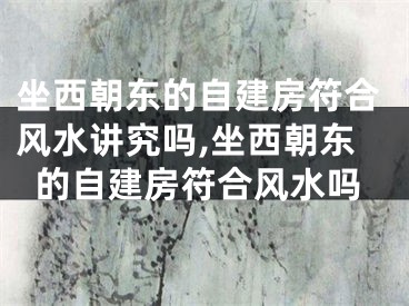 坐西朝东的自建房符合风水讲究吗,坐西朝东的自建房符合风水吗