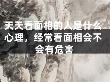 天天看面相的人是什么心理,经常看面相会不会有危害