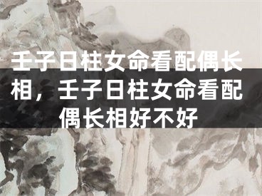 壬子日柱女命看配偶长相，壬子日柱女命看配偶长相好不好