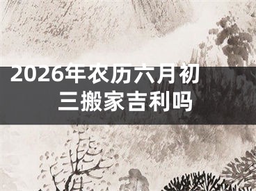 2026年农历六月初三搬家吉利吗