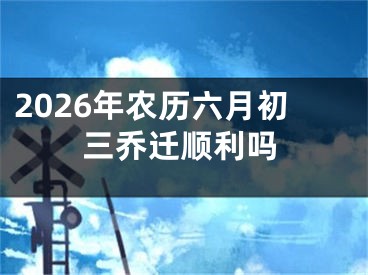 2026年农历六月初三乔迁顺利吗