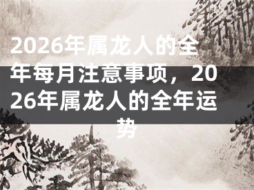 2026年属龙人的全年每月注意事项，2026年属龙人的全年运势