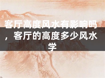 客厅高度风水有影响吗，客厅的高度多少风水学