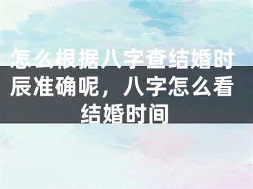 怎么根据八字查结婚时辰准确呢，八字怎么看结婚时间