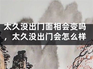 太久没出门面相会变吗，太久没出门会怎么样