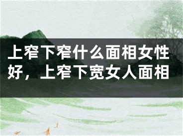 上窄下窄什么面相女性好，上窄下宽女人面相