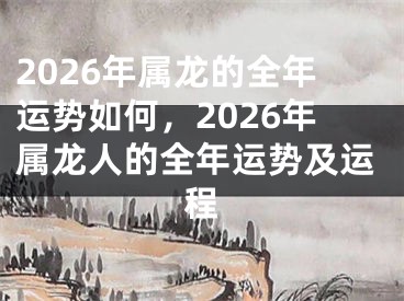 2026年属龙的全年运势如何，2026年属龙人的全年运势及运程