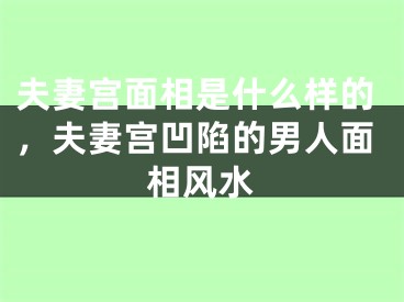 夫妻宫面相是什么样的，夫妻宫凹陷的男人面相风水