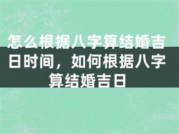 怎么根据八字算结婚吉日时间,如何根据八字算结婚吉日