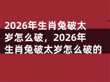 2026年生肖兔破太岁怎么破，2026年生肖兔破太岁怎么破的