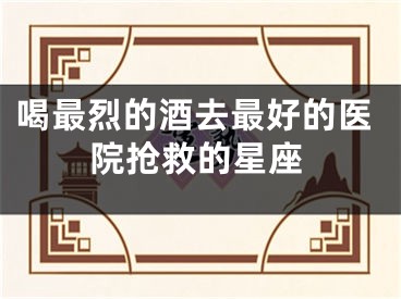 喝最烈的酒去最好的医院抢救的星座