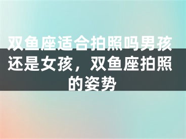 双鱼座适合拍照吗男孩还是女孩,双鱼座拍照的姿势