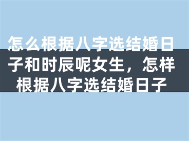 怎么根据八字选结婚日子和时辰呢女生，怎样根据八字选结婚日子