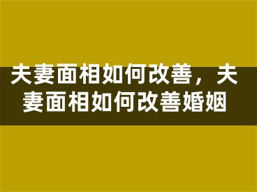 夫妻面相如何改善，夫妻面相如何改善婚姻