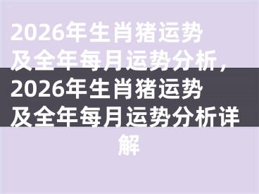 2026年生肖猪运势及全年每月运势分析，2026年生肖猪运势及全年每月运势分析详解