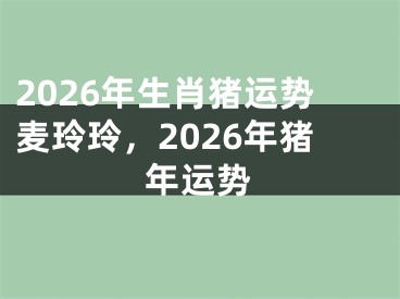2026年生肖猪运势麦玲玲，2026年猪年运势