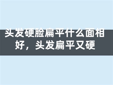 头发硬脸扁平什么面相好，头发扁平又硬