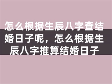 怎么根据生辰八字查结婚日子呢，怎么根据生辰八字推算结婚日子