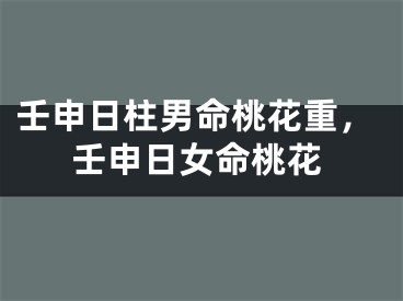 壬申日柱男命桃花重，壬申日女命桃花