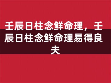 壬辰日柱念鲜命理，壬辰日柱念鲜命理易得良夫