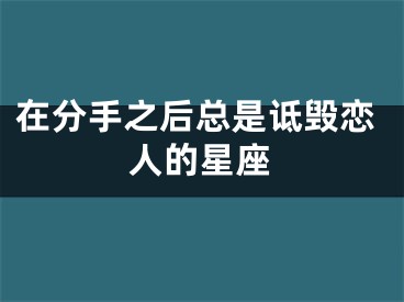 在分手之后总是诋毁恋人的星座