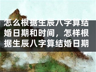 怎么根据生辰八字算结婚日期和时间，怎样根据生辰八字算结婚日期