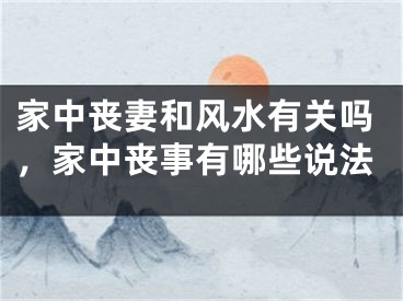 家中丧妻和风水有关吗,家中丧事有哪些说法