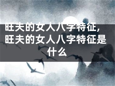 旺夫的女人八字特征,旺夫的女人八字特征是什么