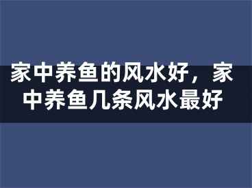 家中养鱼的风水好,家中养鱼几条风水最好