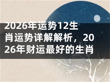 2026年运势12生肖运势详解解析，2026年财运最好的生肖